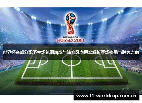 世界杯名额分配下主场氛围加成与阵容风向博弈解析赛场格局与胜负走向 世界杯名额分配下主场氛围加成与阵容风向博弈解析赛场格局与胜负走向